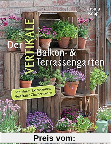 Der vertikale Balkon- & Terrassengarten: Mit einem Extrakapitel: Vertikaler Zimmergarten